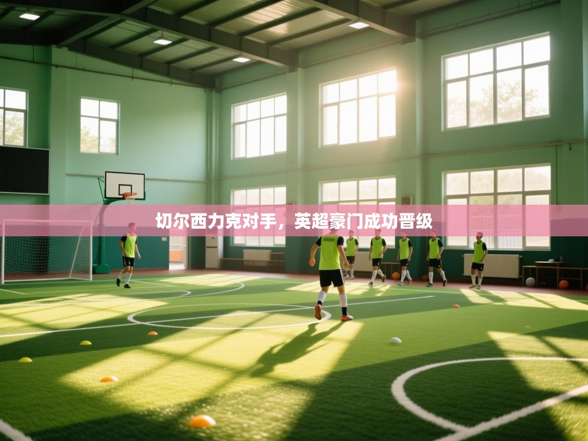 切尔西力克对手，英超豪门成功晋级  第2张