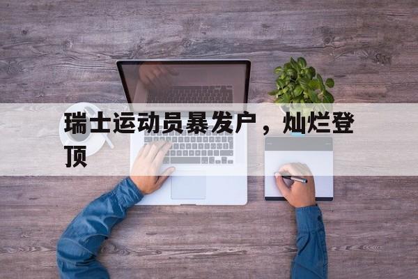 爱游戏官网入口-关于瑞士运动员暴发户，灿烂登顶的信息