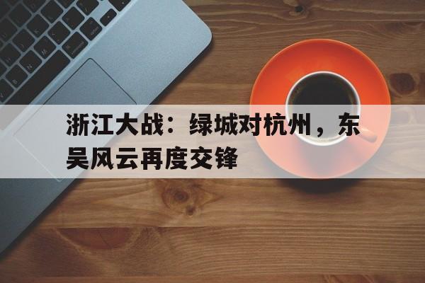 关于浙江大战：绿城对杭州，东吴风云再度交锋的信息